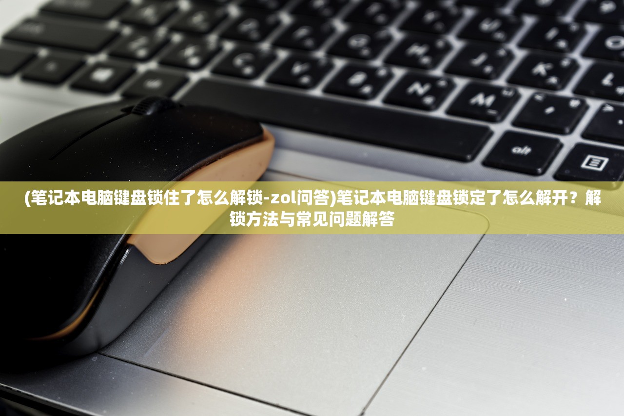 (笔记本电脑键盘锁住了怎么解锁-zol问答)笔记本电脑键盘锁定了怎么解开?解锁方法与常见问题解答 (笔记本电脑键盘锁住了怎么解锁-zol问答)笔记本电脑键盘锁定了怎么解开?解锁方法与常见问题解答