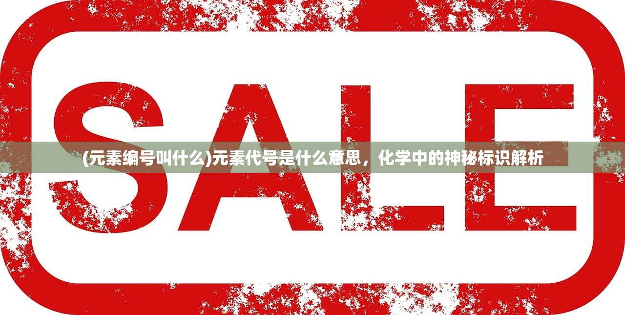 (元素编号叫什么)元素代号是什么意思，化学中的神秘标识解析