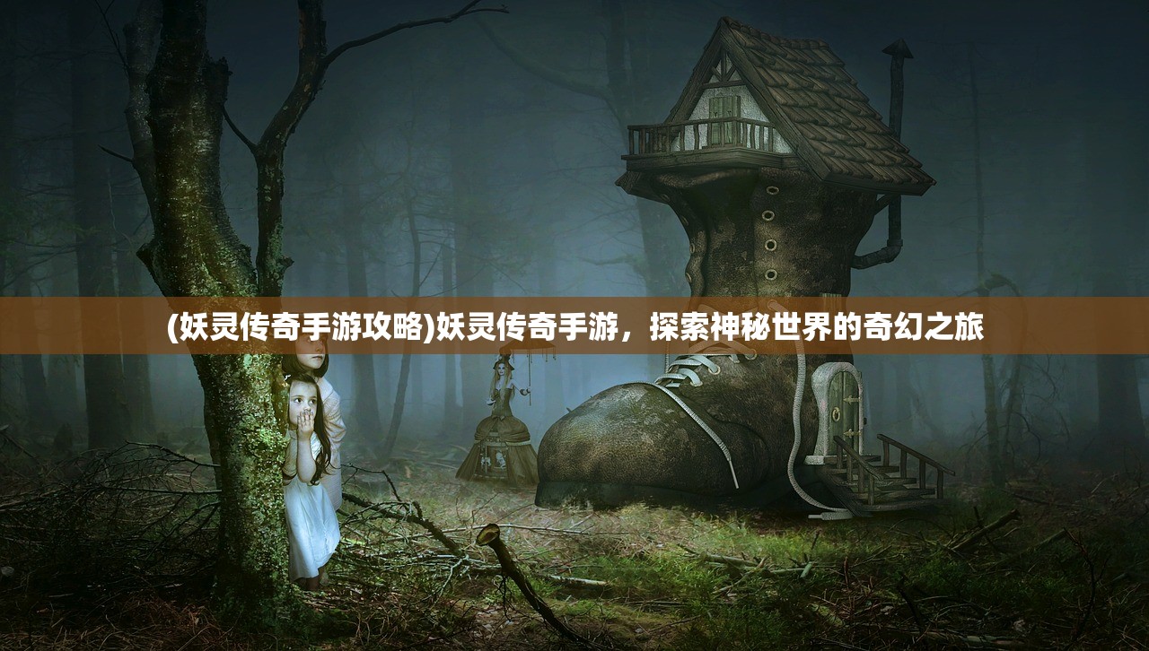 (妖灵传奇手游攻略)妖灵传奇手游,探索神秘世界的奇幻之旅 (妖灵传奇手游攻略)妖灵传奇手游,探索神秘世界的奇幻之旅