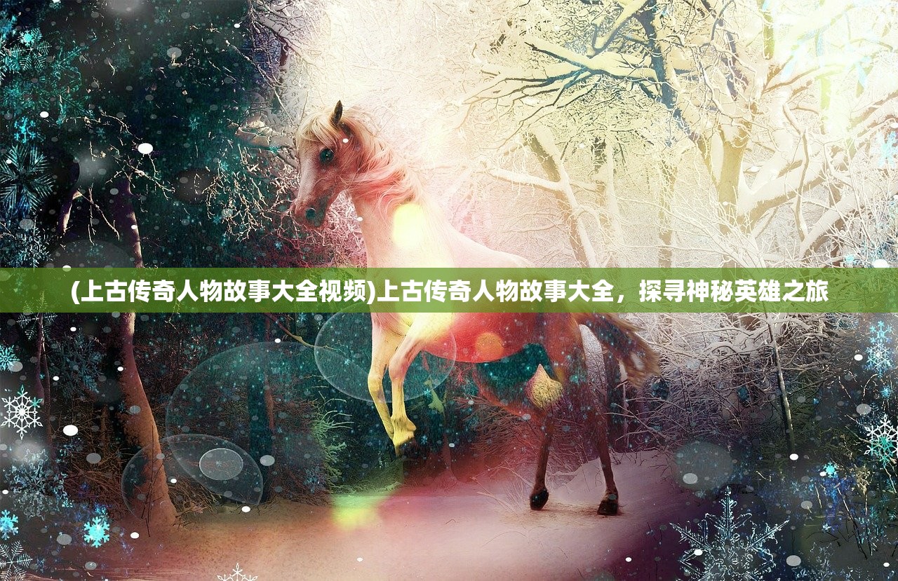 (上古传奇人物故事大全视频)上古传奇人物故事大全,探寻神秘英雄之旅 (上古传奇人物故事大全视频)上古传奇人物故事大全,探寻神秘英雄之旅