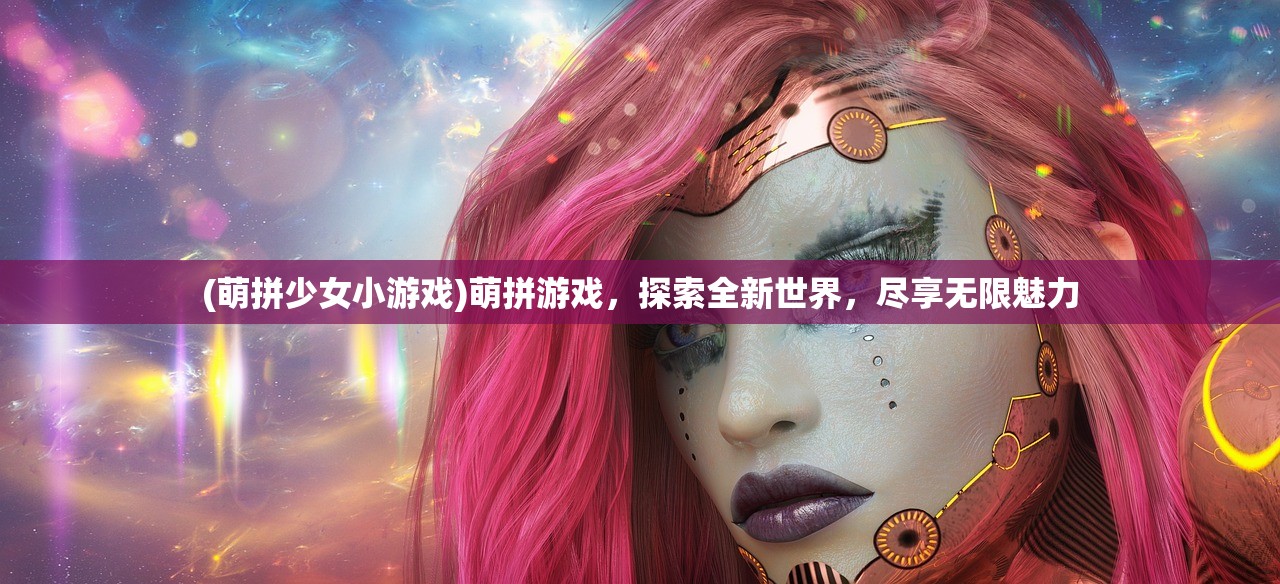 (萌拼少女小游戏)萌拼游戏,探索全新世界,尽享无限魅力 (萌拼少女小游戏)萌拼游戏,探索全新世界,尽享无限魅力
