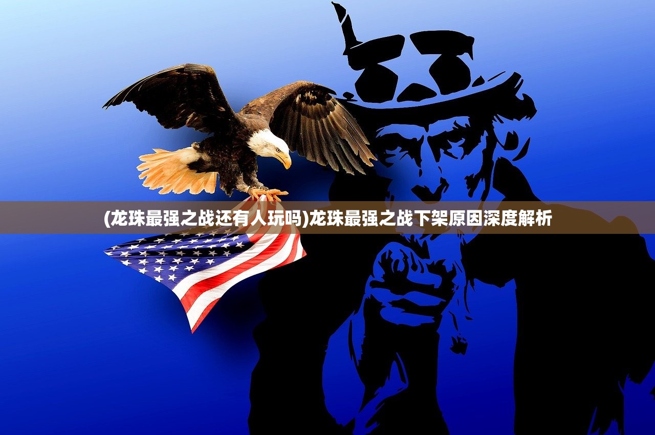 (龙珠最强之战还有人玩吗)龙珠最强之战下架原因深度解析 (龙珠最强之战还有人玩吗)龙珠最强之战下架原因深度解析