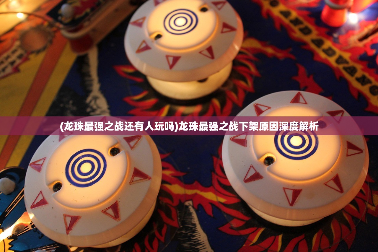 (龙珠最强之战还有人玩吗)龙珠最强之战下架原因深度解析 (龙珠最强之战还有人玩吗)龙珠最强之战下架原因深度解析