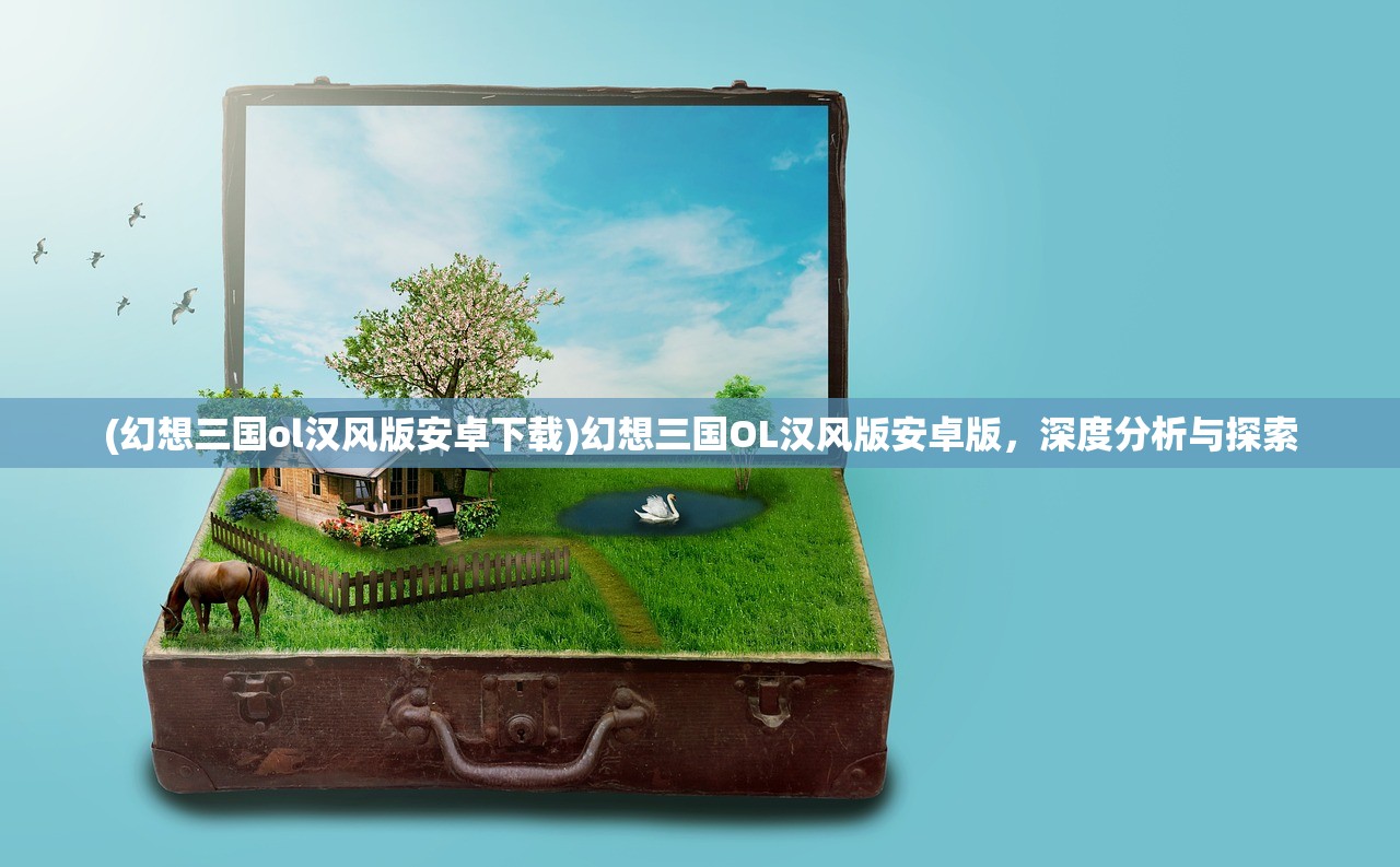 (幻想三国ol汉风版安卓下载)幻想三国OL汉风版安卓版,深度分析与探索 (幻想三国ol汉风版安卓下载)幻想三国OL汉风版安卓版,深度分析与探索