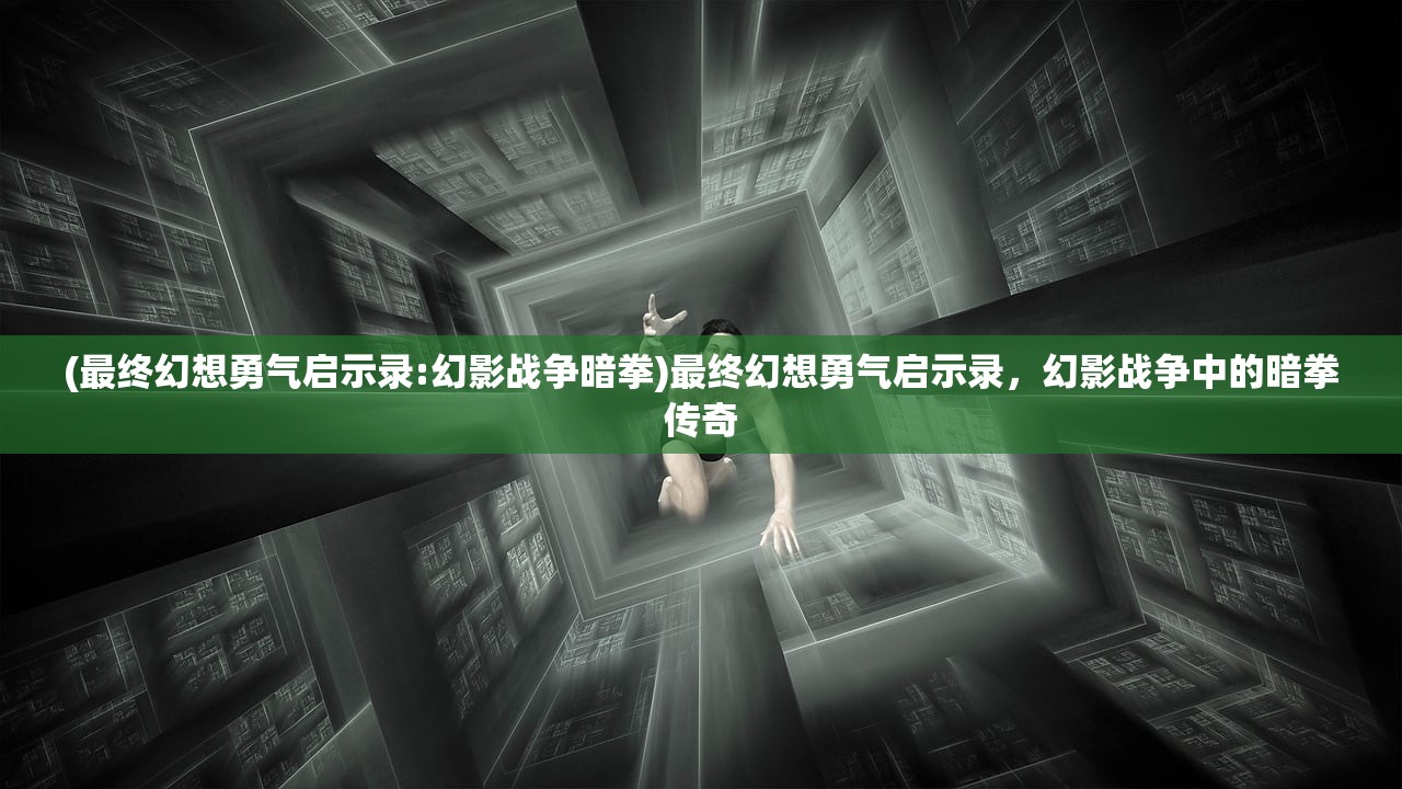 (最终幻想勇气启示录:幻影战争暗拳)最终幻想勇气启示录,幻影战争中的暗拳传奇 (最终幻想勇气启示录:幻影战争暗拳)最终幻想勇气启示录,幻影战争中的暗拳传奇