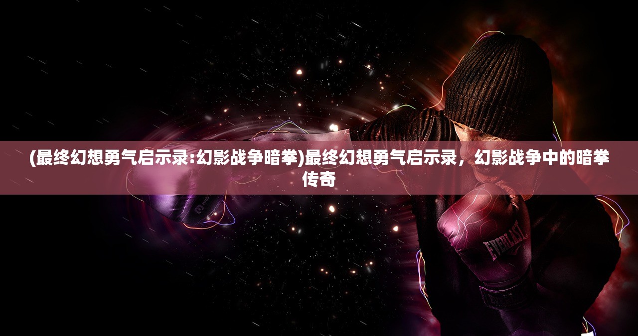 (最终幻想勇气启示录:幻影战争暗拳)最终幻想勇气启示录,幻影战争中的暗拳传奇 (最终幻想勇气启示录:幻影战争暗拳)最终幻想勇气启示录,幻影战争中的暗拳传奇