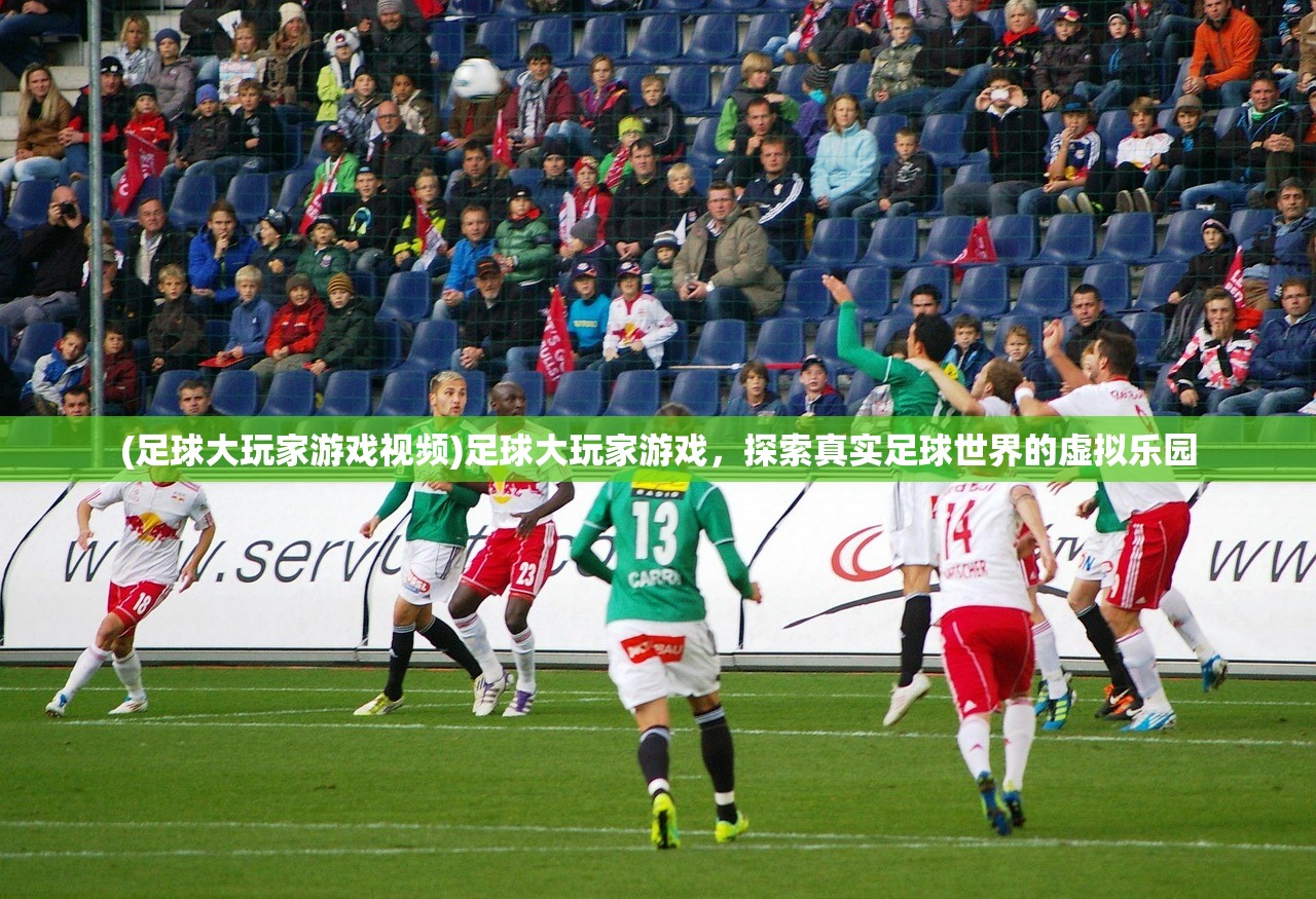 (足球大玩家游戏视频)足球大玩家游戏,探索真实足球世界的虚拟乐园 (足球大玩家游戏视频)足球大玩家游戏,探索真实足球世界的虚拟乐园
