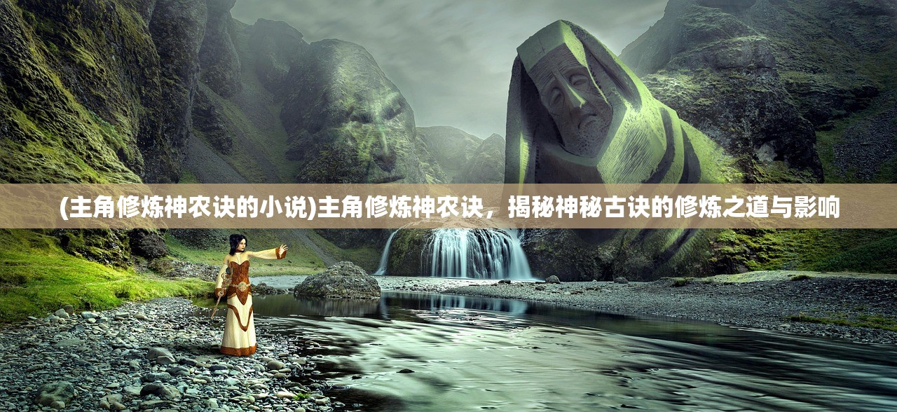 (主角修炼神农诀的小说)主角修炼神农诀，揭秘神秘古诀的修炼之道与影响
