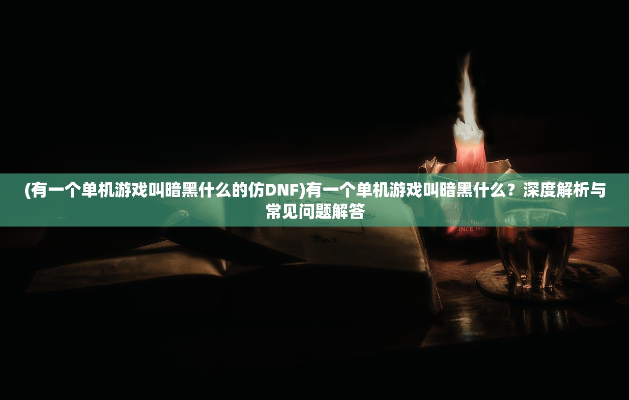 (有一个单机游戏叫暗黑什么的仿DNF)有一个单机游戏叫暗黑什么?深度解析与常见问题解答 (有一个单机游戏叫暗黑什么的仿DNF)有一个单机游戏叫暗黑什么?深度解析与常见问题解答