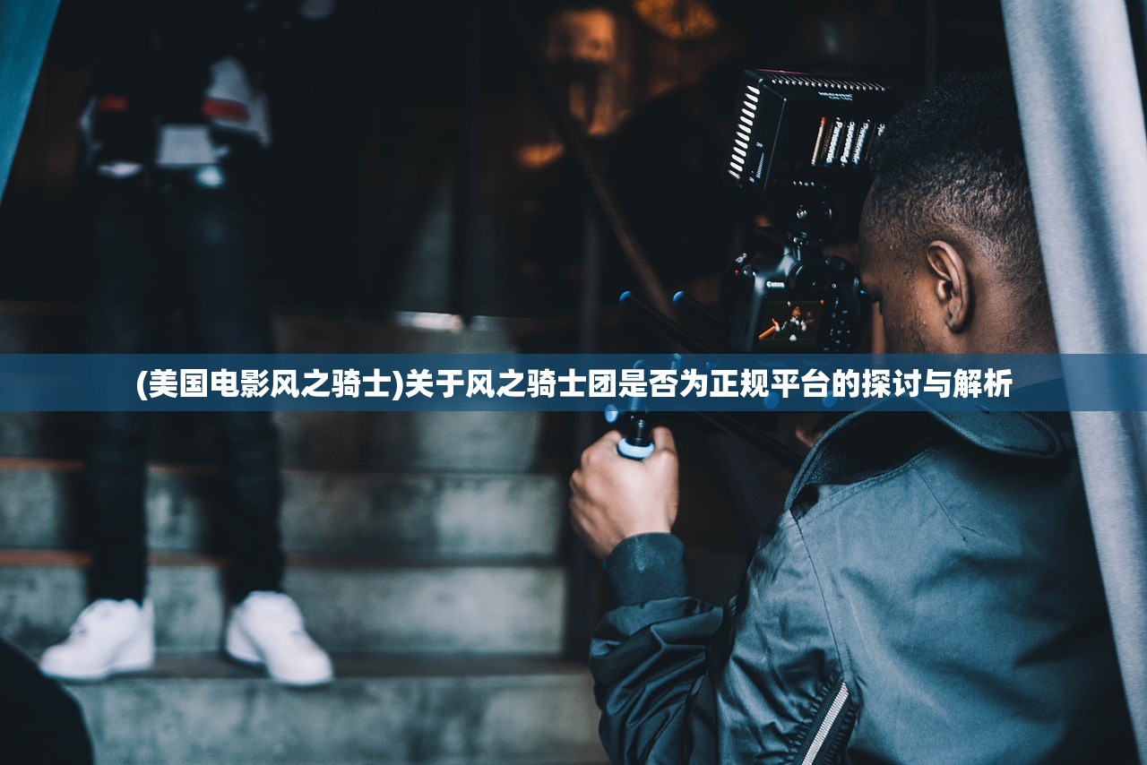 (美国电影风之骑士)关于风之骑士团是否为正规平台的探讨与解析 (美国电影风之骑士)关于风之骑士团是否为正规平台的探讨与解析