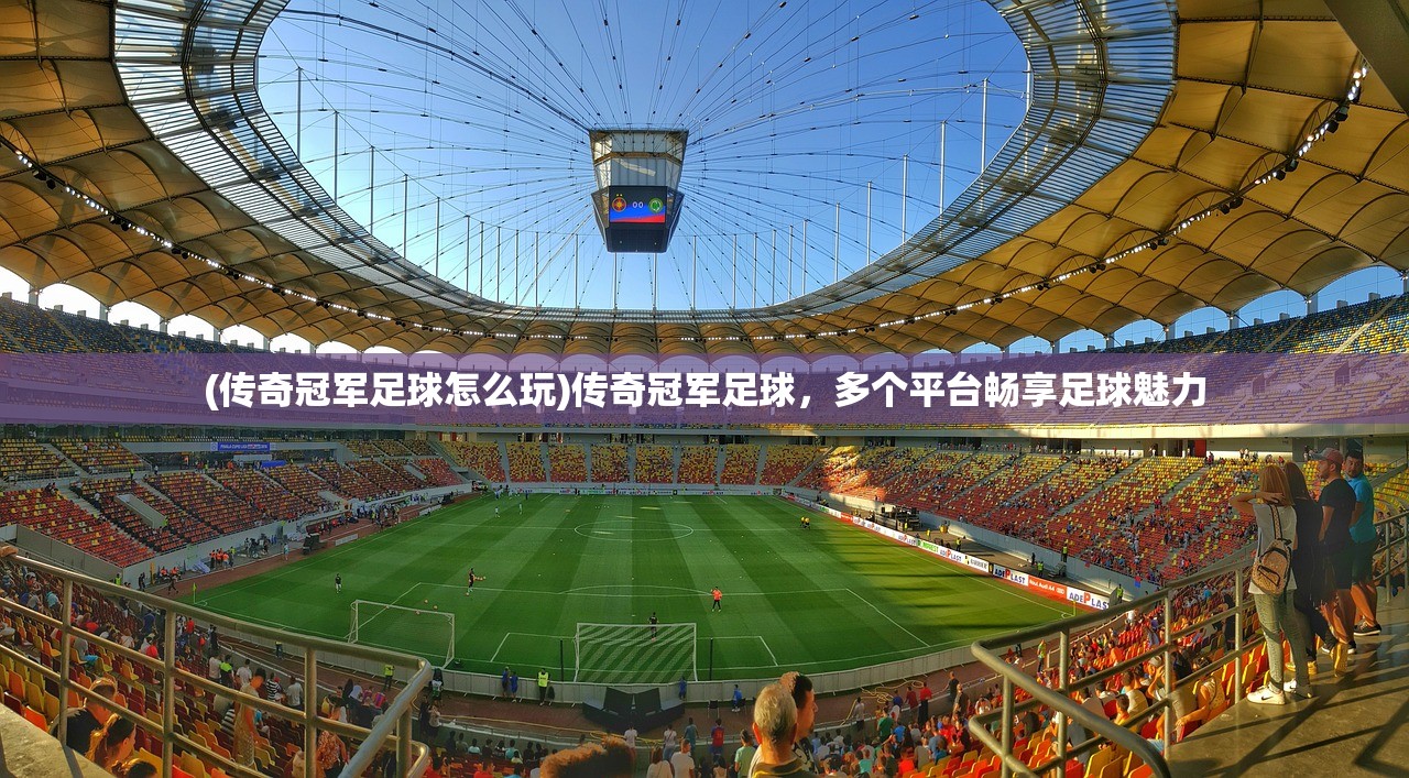 (传奇冠军足球怎么玩)传奇冠军足球,多个平台畅享足球魅力 (传奇冠军足球怎么玩)传奇冠军足球,多个平台畅享足球魅力