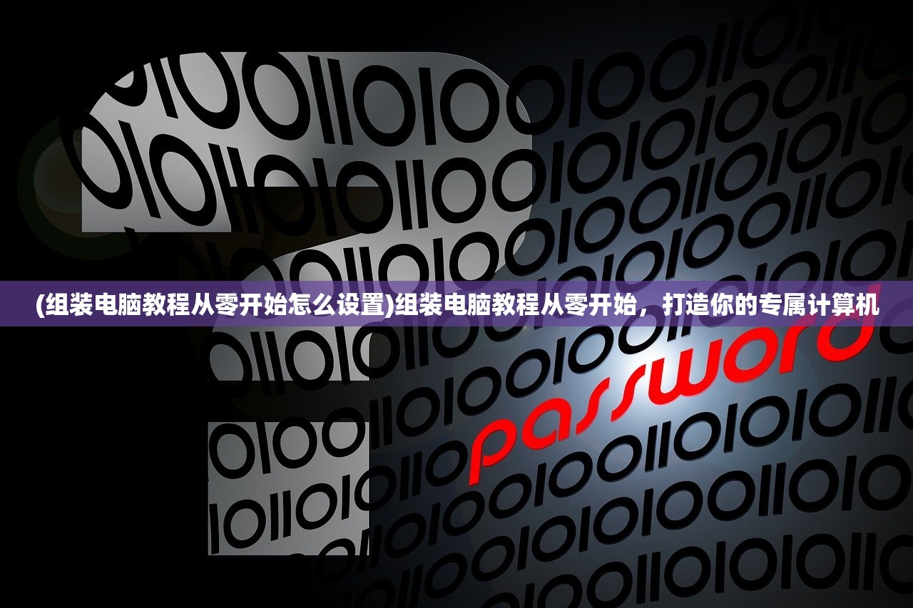 (组装电脑教程从零开始怎么设置)组装电脑教程从零开始,打造你的专属计算机 (组装电脑教程从零开始怎么设置)组装电脑教程从零开始,打造你的专属计算机
