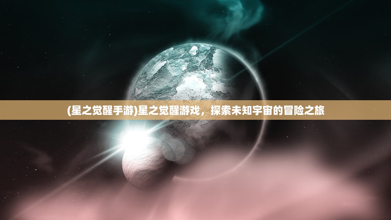 (星之觉醒手游)星之觉醒游戏,探索未知宇宙的冒险之旅 (星之觉醒手游)星之觉醒游戏,探索未知宇宙的冒险之旅