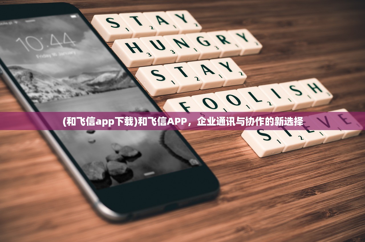 (和飞信app下载)和飞信APP,企业通讯与协作的新选择 (和飞信app下载)和飞信APP,企业通讯与协作的新选择