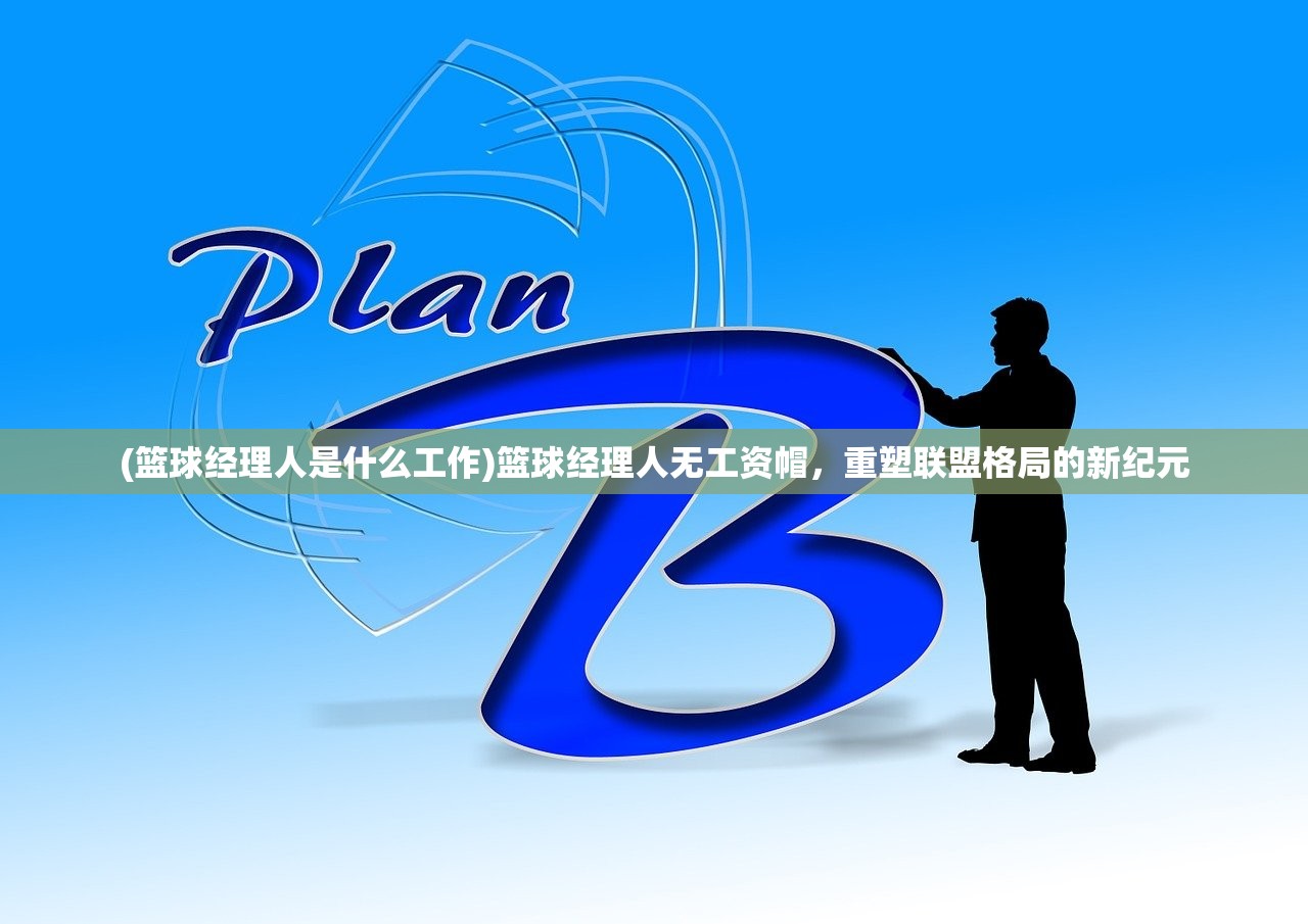 (篮球经理人是什么工作)篮球经理人无工资帽,重塑联盟格局的新纪元 (篮球经理人是什么工作)篮球经理人无工资帽,重塑联盟格局的新纪元