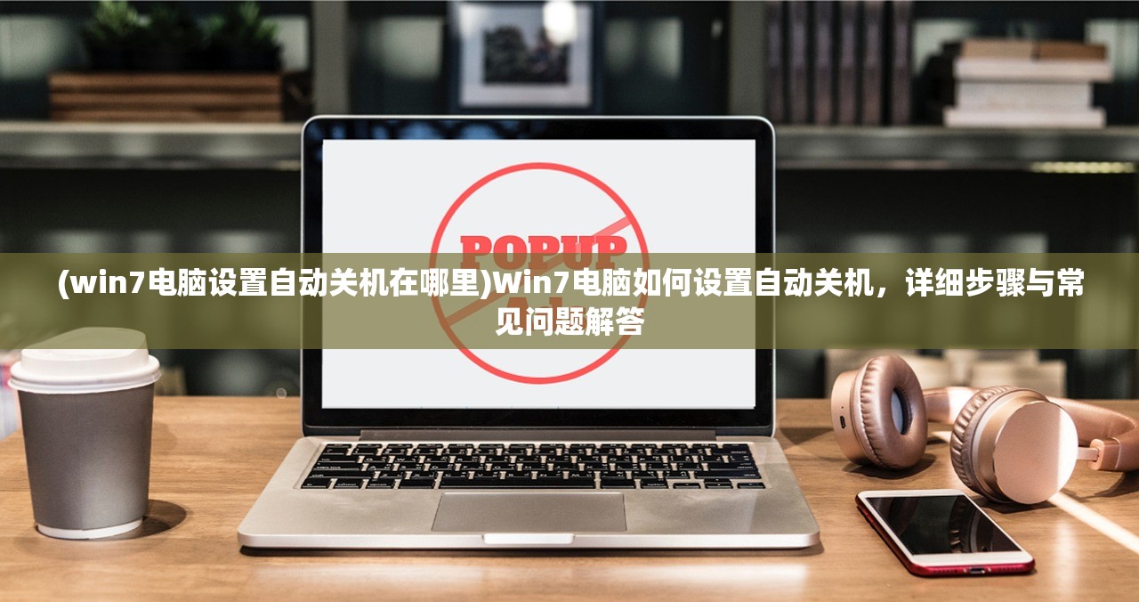 (win7电脑设置自动关机在哪里)Win7电脑如何设置自动关机，详细步骤与常见问题解答