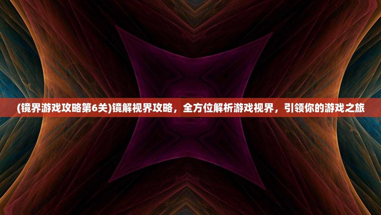 (镜界游戏攻略第6关)镜解视界攻略，全方位解析游戏视界，引领你的游戏之旅