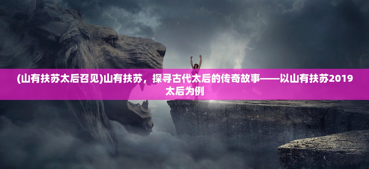 (山有扶苏太后召见)山有扶苏，探寻古代太后的传奇故事——以山有扶苏2019太后为例