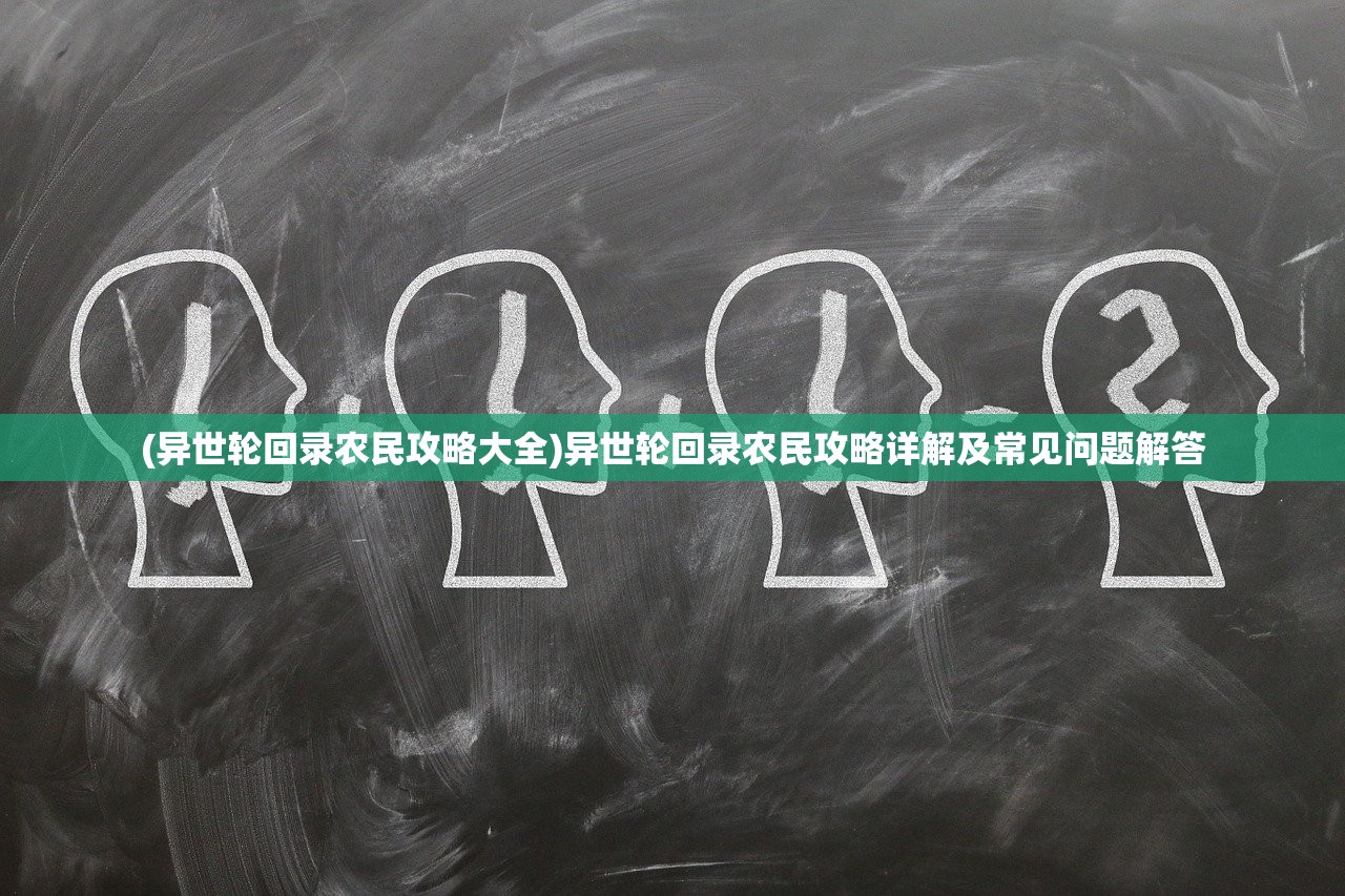 (异世轮回录农民攻略大全)异世轮回录农民攻略详解及常见问题解答