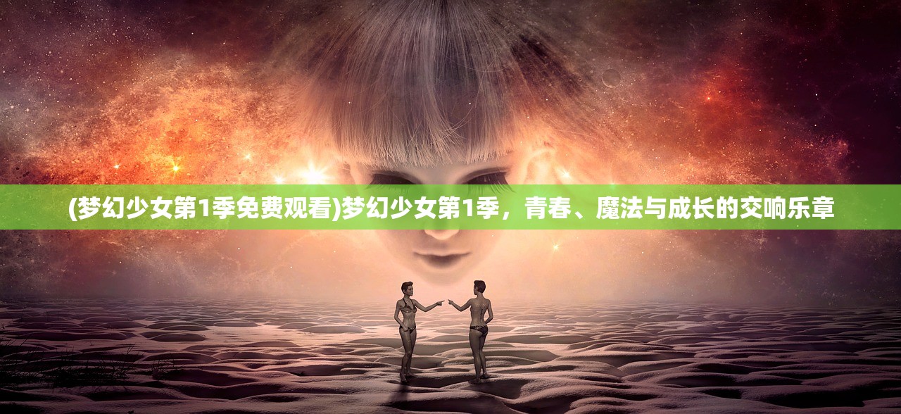 (梦幻少女第1季免费观看)梦幻少女第1季，青春、魔法与成长的交响乐章