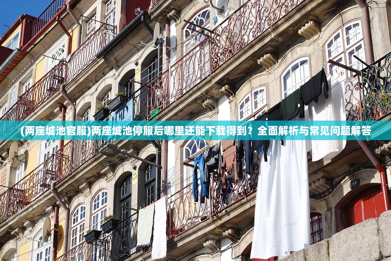 (两座城池官服)两座城池停服后哪里还能下载得到？全面解析与常见问题解答