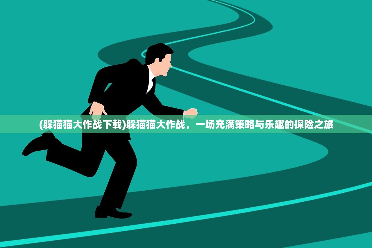 (躲猫猫大作战下载)躲猫猫大作战,一场充满策略与乐趣的探险之旅 (躲猫猫大作战下载)躲猫猫大作战,一场充满策略与乐趣的探险之旅