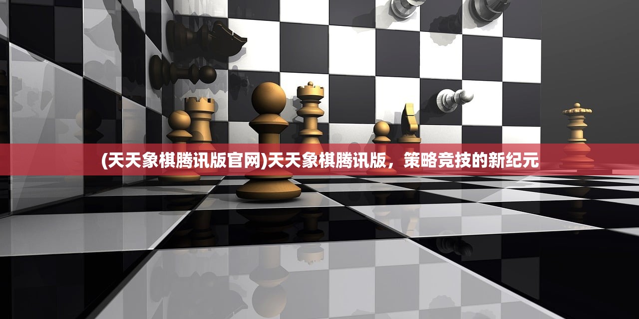 (天天象棋腾讯版官网)天天象棋腾讯版,策略竞技的新纪元 (天天象棋腾讯版官网)天天象棋腾讯版,策略竞技的新纪元