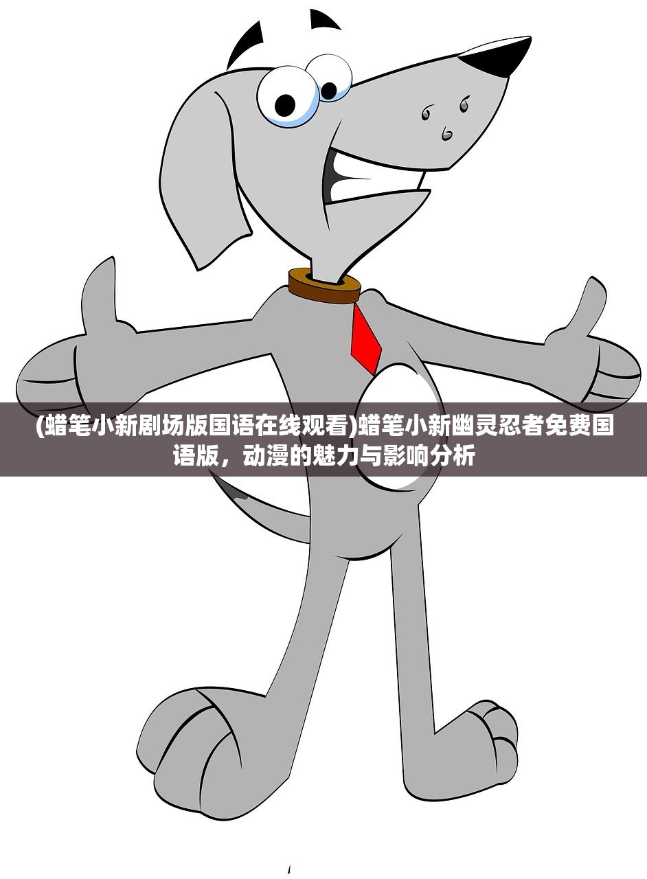 (蜡笔小新剧场版国语在线观看)蜡笔小新幽灵忍者免费国语版,动漫的魅力与影响分析 (蜡笔小新剧场版国语在线观看)蜡笔小新幽灵忍者免费国语版,动漫的魅力与影响分析