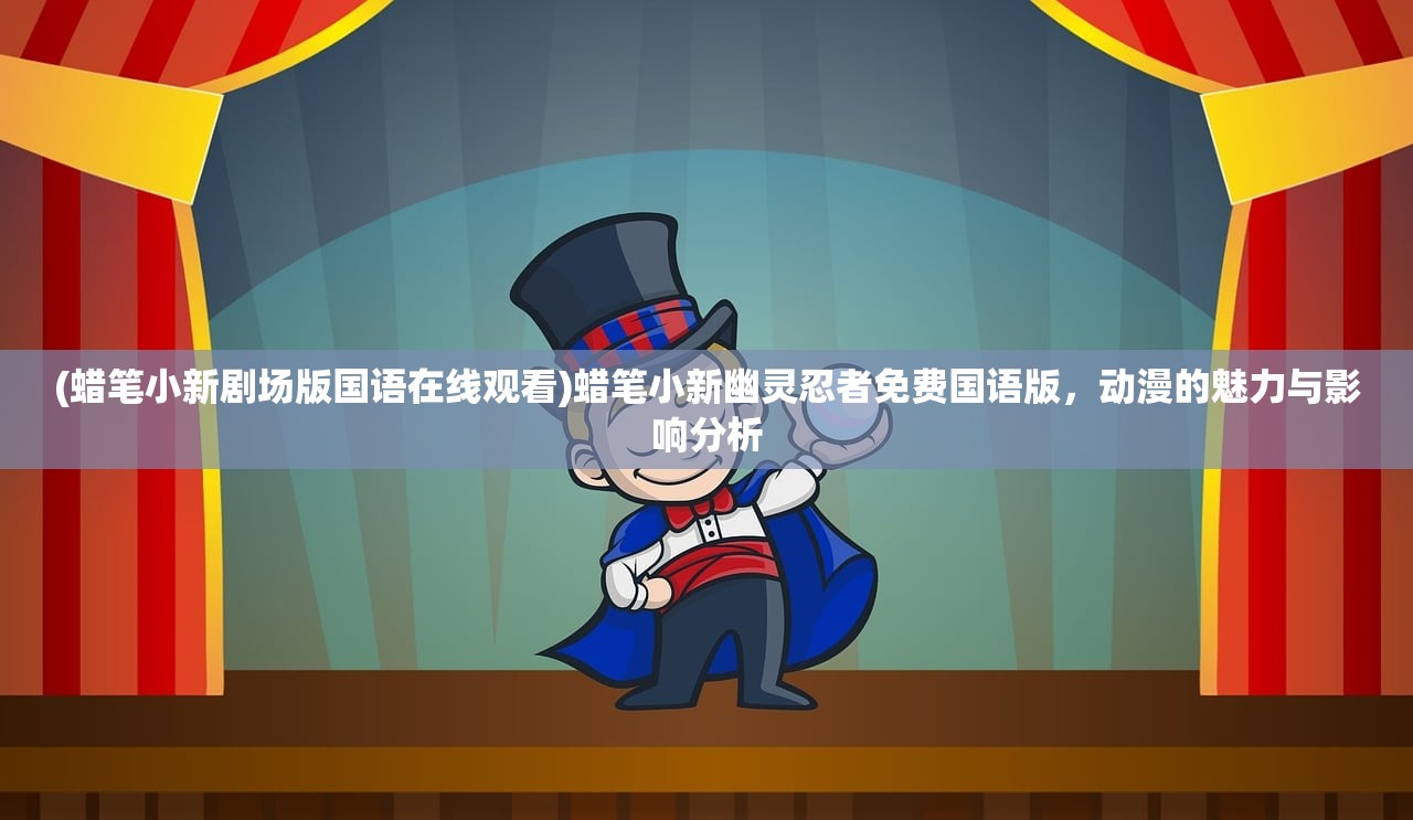 (蜡笔小新剧场版国语在线观看)蜡笔小新幽灵忍者免费国语版,动漫的魅力与影响分析 (蜡笔小新剧场版国语在线观看)蜡笔小新幽灵忍者免费国语版,动漫的魅力与影响分析