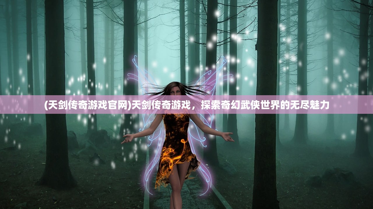 (天剑传奇游戏官网)天剑传奇游戏,探索奇幻武侠世界的无尽魅力 (天剑传奇游戏官网)天剑传奇游戏,探索奇幻武侠世界的无尽魅力