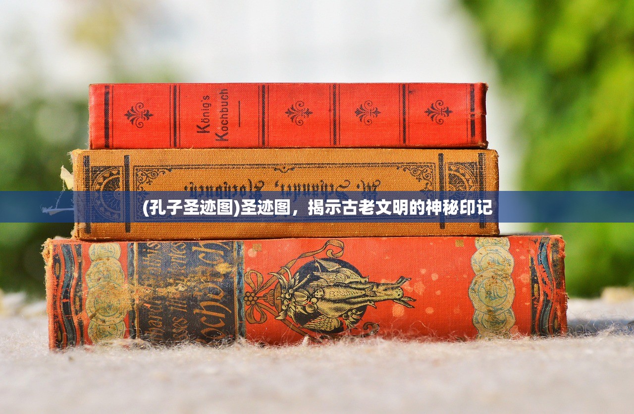 (孔子圣迹图)圣迹图,揭示古老文明的神秘印记 (孔子圣迹图)圣迹图,揭示古老文明的神秘印记