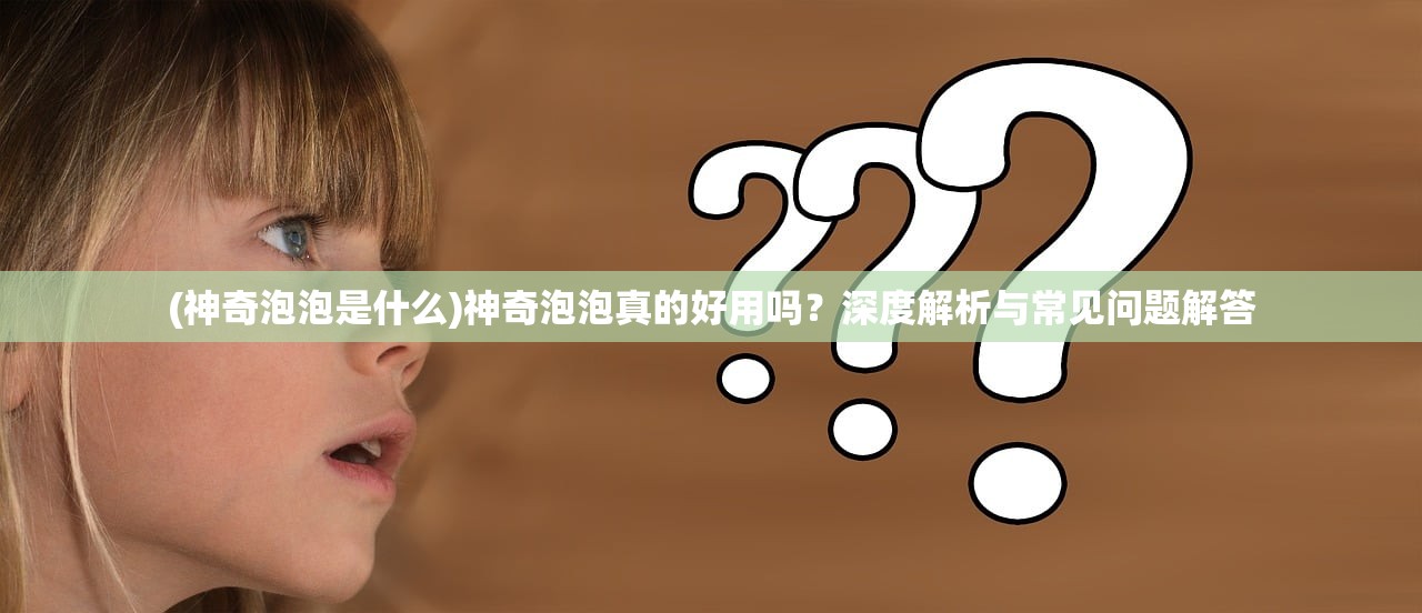 (神奇泡泡是什么)神奇泡泡真的好用吗?深度解析与常见问题解答 (神奇泡泡是什么)神奇泡泡真的好用吗?深度解析与常见问题解答