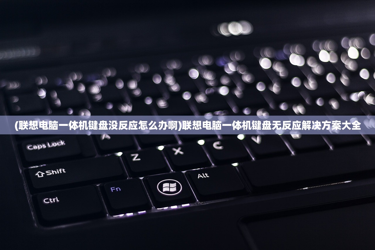 (联想电脑一体机键盘没反应怎么办啊)联想电脑一体机键盘无反应解决方案大全 (联想电脑一体机键盘没反应怎么办啊)联想电脑一体机键盘无反应解决方案大全