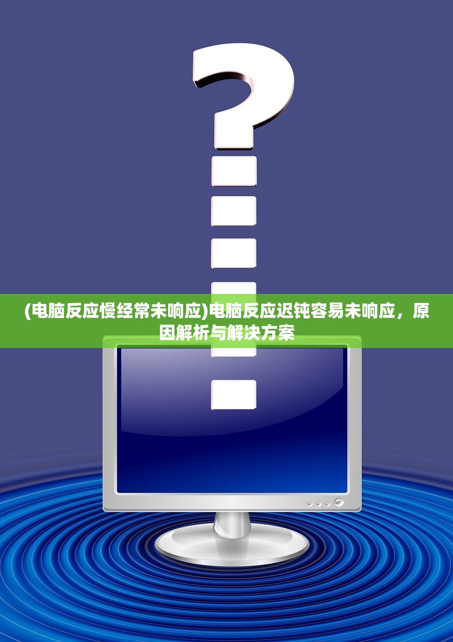 (电脑反应慢经常未响应)电脑反应迟钝容易未响应,原因解析与解决方案 (电脑反应慢经常未响应)电脑反应迟钝容易未响应,原因解析与解决方案