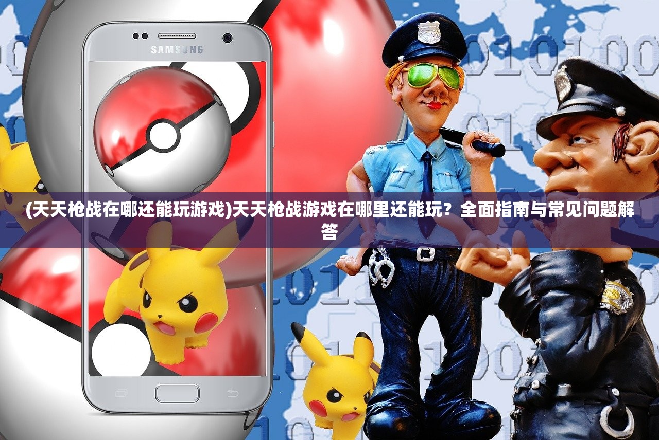(天天枪战在哪还能玩游戏)天天枪战游戏在哪里还能玩?全面指南与常见问题解答 (天天枪战在哪还能玩游戏)天天枪战游戏在哪里还能玩?全面指南与常见问题解答