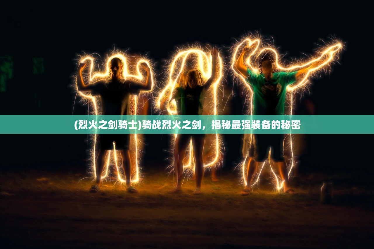 (烈火之剑骑士)骑战烈火之剑,揭秘最强装备的秘密 (烈火之剑骑士)骑战烈火之剑,揭秘最强装备的秘密