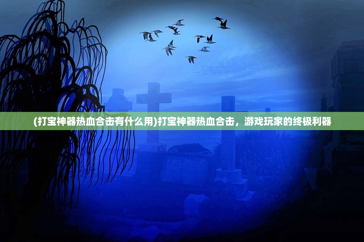 (打宝神器热血合击有什么用)打宝神器热血合击,游戏玩家的终极利器 (打宝神器热血合击有什么用)打宝神器热血合击,游戏玩家的终极利器