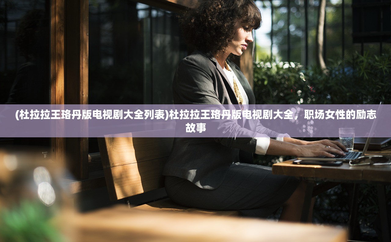 (杜拉拉王珞丹版电视剧大全列表)杜拉拉王珞丹版电视剧大全,职场女性的励志故事 (杜拉拉王珞丹版电视剧大全列表)杜拉拉王珞丹版电视剧大全,职场女性的励志故事