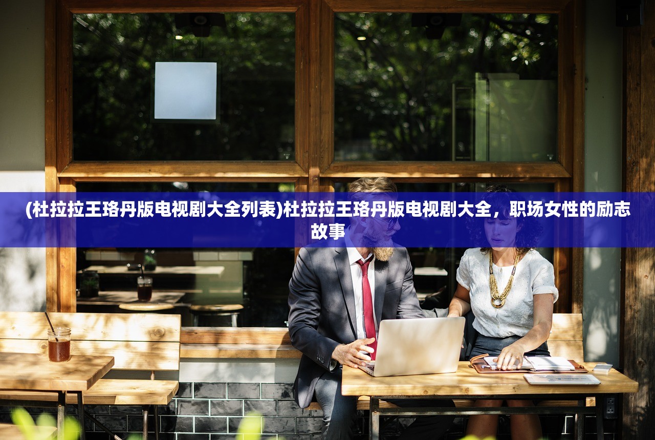 (杜拉拉王珞丹版电视剧大全列表)杜拉拉王珞丹版电视剧大全,职场女性的励志故事 (杜拉拉王珞丹版电视剧大全列表)杜拉拉王珞丹版电视剧大全,职场女性的励志故事