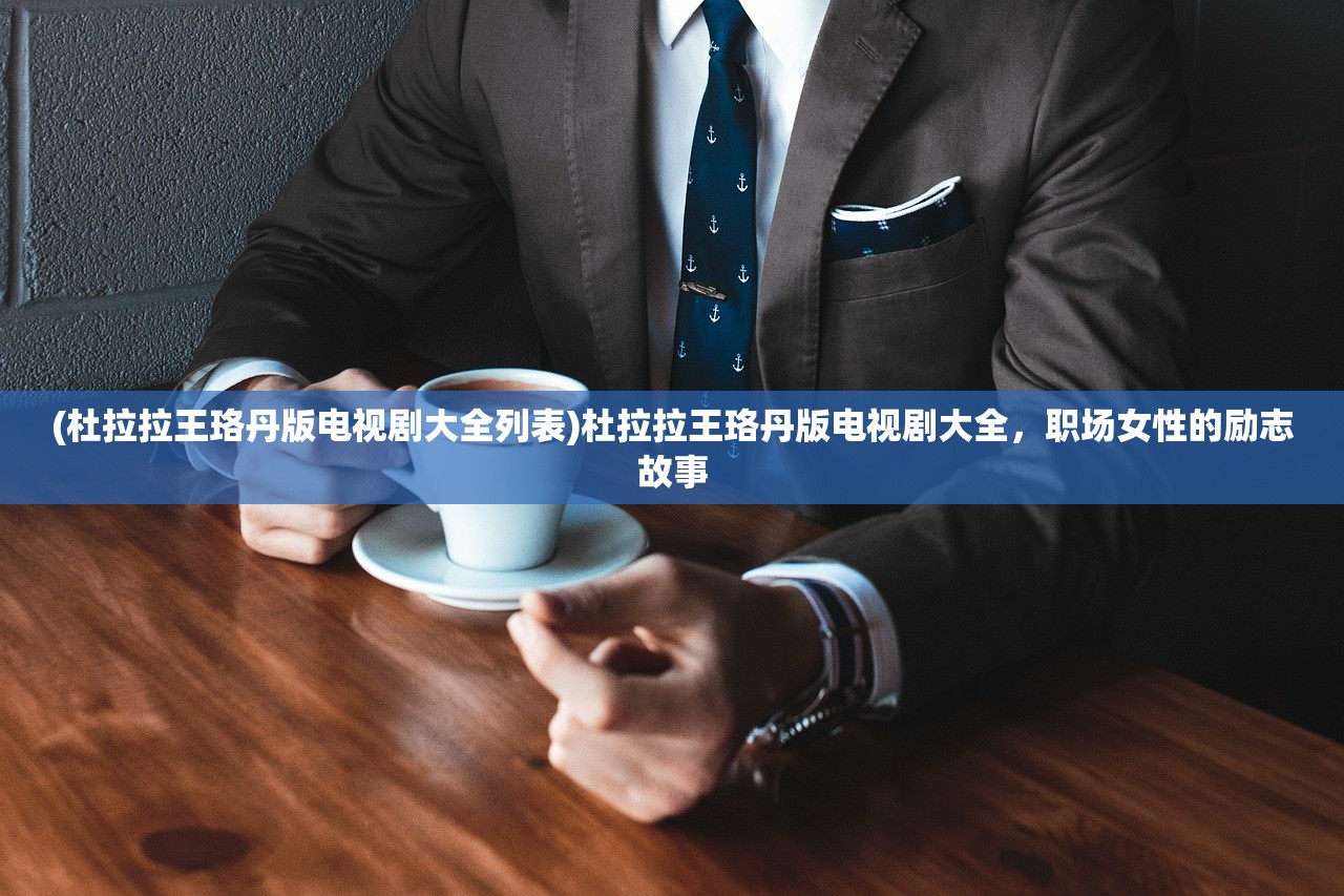 (杜拉拉王珞丹版电视剧大全列表)杜拉拉王珞丹版电视剧大全,职场女性的励志故事 (杜拉拉王珞丹版电视剧大全列表)杜拉拉王珞丹版电视剧大全,职场女性的励志故事