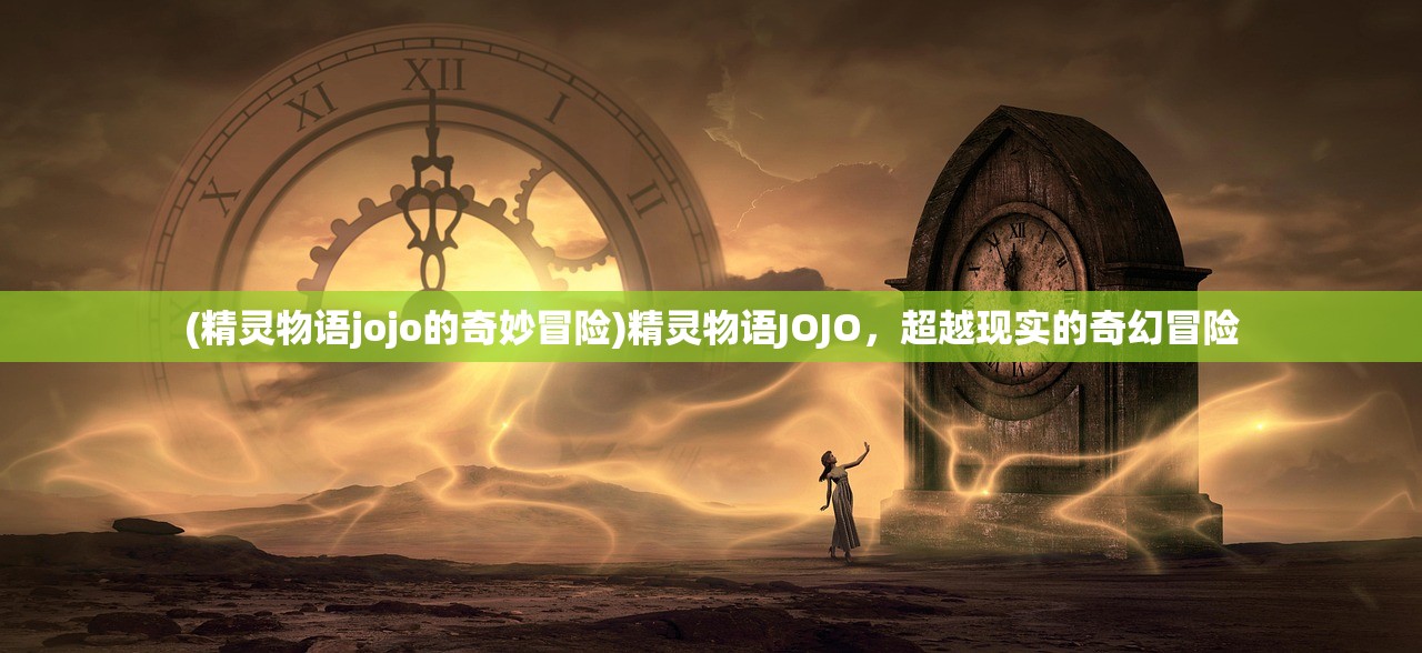 (精灵物语jojo的奇妙冒险)精灵物语JOJO,超越现实的奇幻冒险 (精灵物语jojo的奇妙冒险)精灵物语JOJO,超越现实的奇幻冒险
