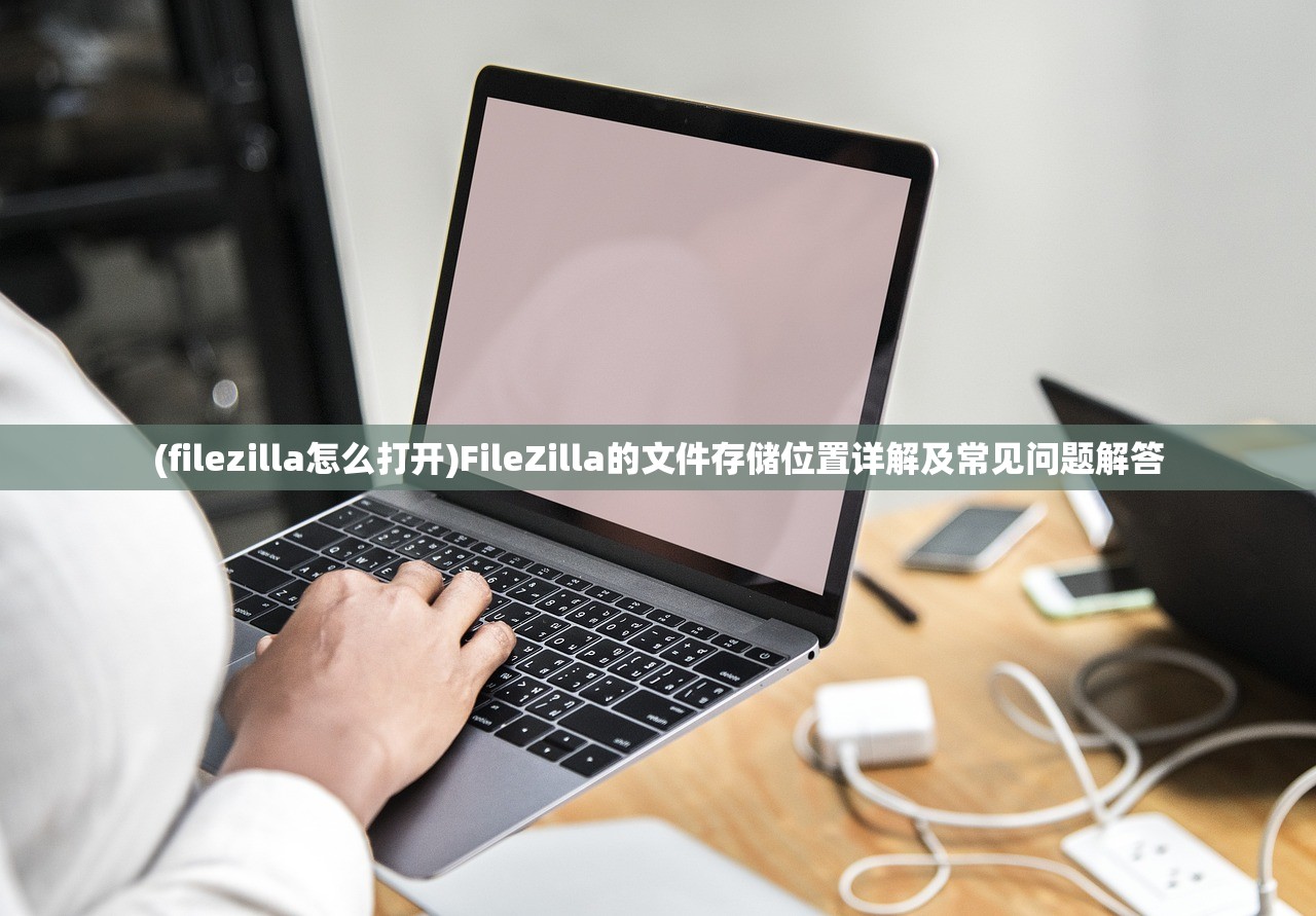 (filezilla怎么打开)FileZilla的文件存储位置详解及常见问题解答 (filezilla怎么打开)FileZilla的文件存储位置详解及常见问题解答