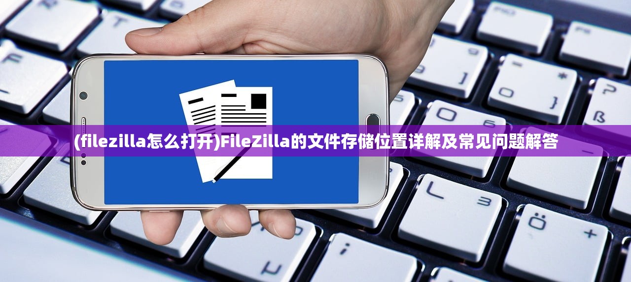 (filezilla怎么打开)FileZilla的文件存储位置详解及常见问题解答 (filezilla怎么打开)FileZilla的文件存储位置详解及常见问题解答